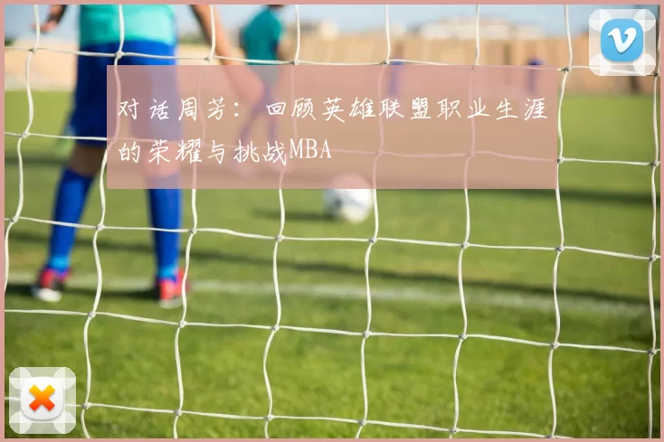 对话周芳：回顾英雄联盟职业生涯的荣耀与挑战MBA