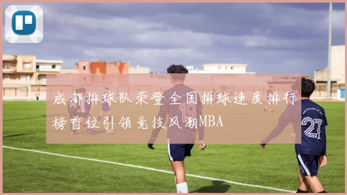 成都排球队荣登全国排球速度排行榜首位引领竞技风潮MBA