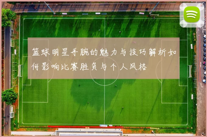 篮球明星手腕的魅力与技巧解析如何影响比赛胜负与个人风格