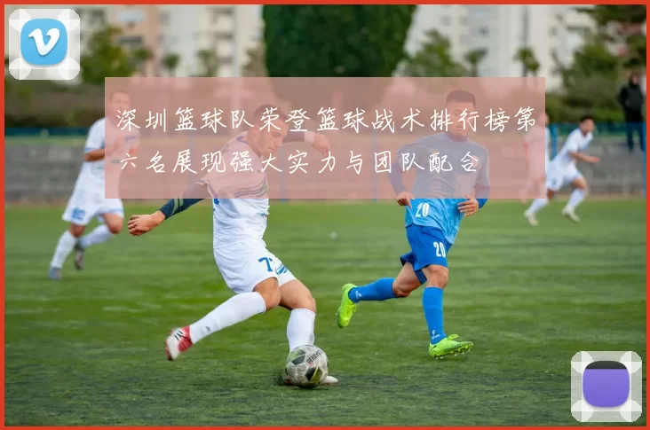 深圳篮球队荣登篮球战术排行榜第六名展现强大实力与团队配合