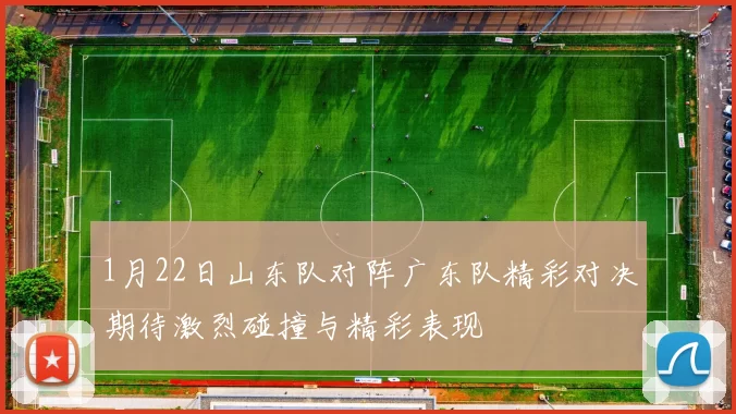 1月22日山东队对阵广东队精彩对决期待激烈碰撞与精彩表现