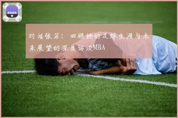 对话张芳：回顾她的足球生涯与未来展望的深度访谈MBA