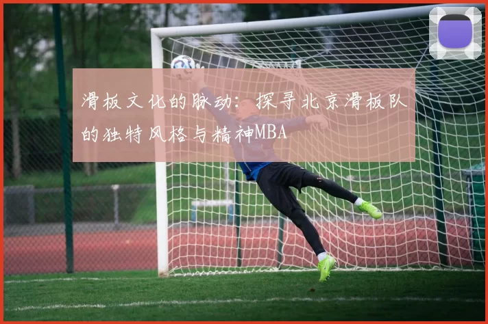 滑板文化的脉动：探寻北京滑板队的独特风格与精神MBA