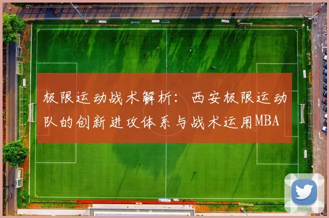 极限运动战术解析：西安极限运动队的创新进攻体系与战术运用MBA