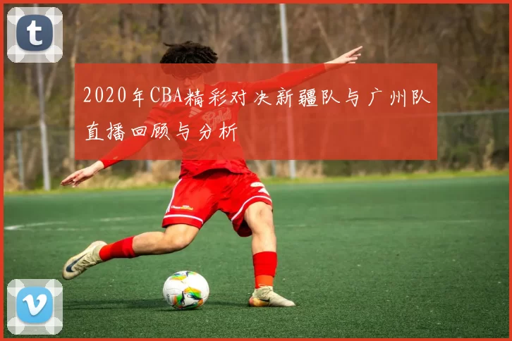 2020年CBA精彩对决新疆队与广州队直播回顾与分析