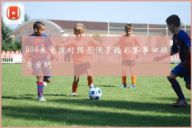 004米竞技对阵圣保罗精彩赛事回顾与分析