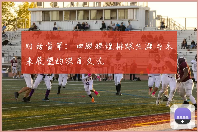 对话黄军：回顾辉煌排球生涯与未来展望的深度交流