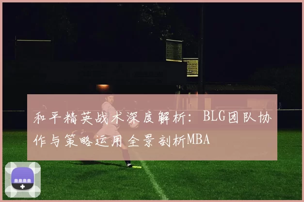 和平精英战术深度解析：BLG团队协作与策略运用全景剖析MBA