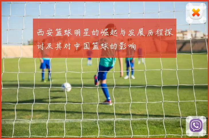 西安篮球明星的崛起与发展历程探讨及其对中国篮球的影响