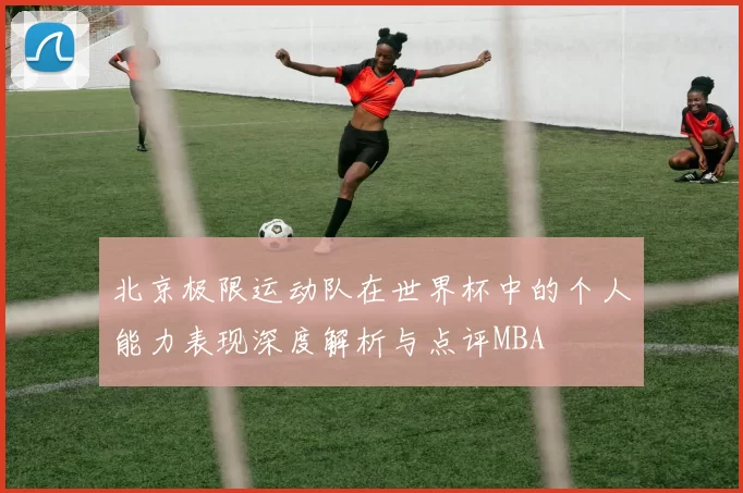 北京极限运动队在世界杯中的个人能力表现深度解析与点评MBA