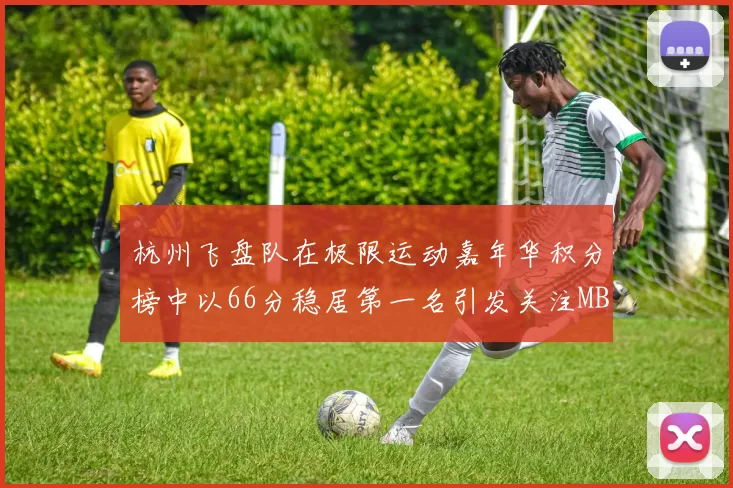 杭州飞盘队在极限运动嘉年华积分榜中以66分稳居第一名引发关注MBA