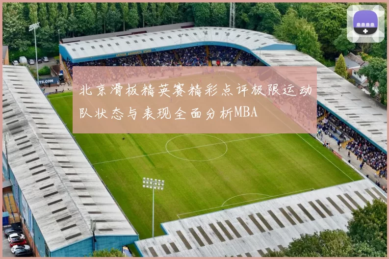 北京滑板精英赛精彩点评极限运动队状态与表现全面分析MBA
