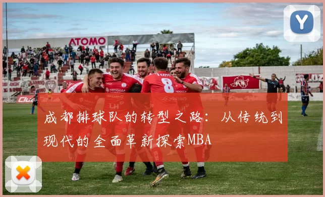 成都排球队的转型之路：从传统到现代的全面革新探索MBA