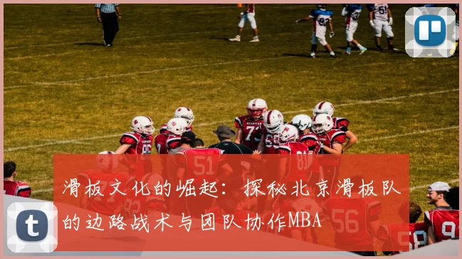 滑板文化的崛起：探秘北京滑板队的边路战术与团队协作MBA