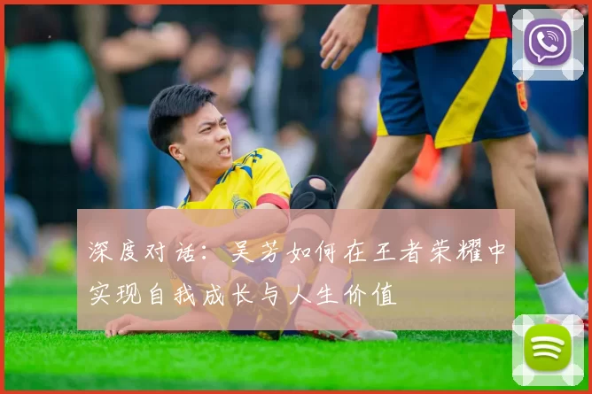 深度对话：吴芳如何在王者荣耀中实现自我成长与人生价值