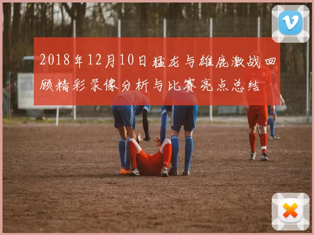 2018年12月10日猛龙与雄鹿激战回顾精彩录像分析与比赛亮点总结