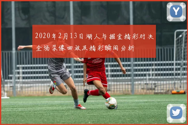 2020年2月13日湖人与掘金精彩对决全场录像回放及精彩瞬间分析
