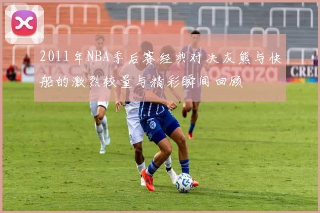 2011年NBA季后赛经典对决灰熊与快船的激烈较量与精彩瞬间回顾