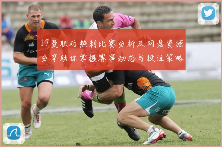 17曼联对热刺比赛分析及网盘资源分享助你掌握赛事动态与投注策略